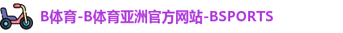 B体育-B体育亚洲官方网站-BSPORTS